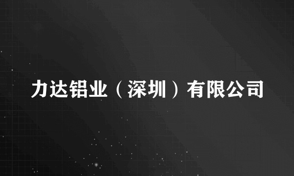 力达铝业（深圳）有限公司