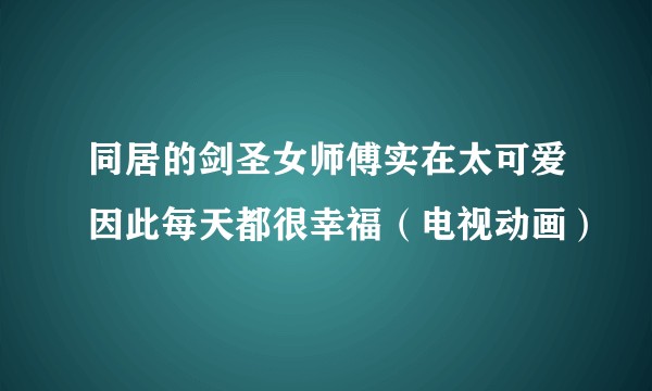 同居的剑圣女师傅实在太可爱因此每天都很幸福(电视动画)