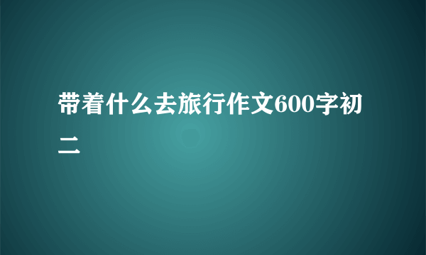 带着什么去旅行作文600字初二