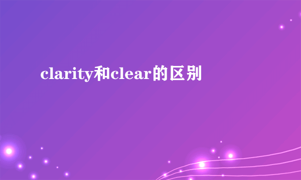 clarity和clear的区别