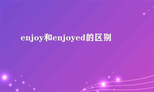 enjoy和enjoyed的区别