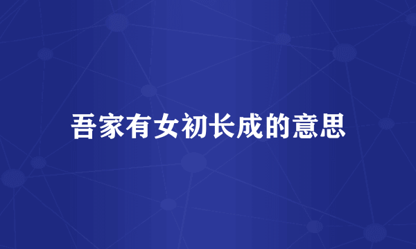 吾家有女初长成的意思