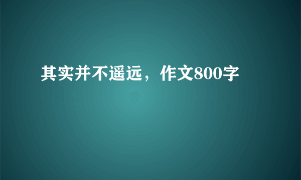 其实并不遥远，作文800字