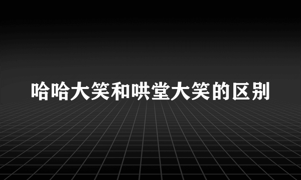 哈哈大笑和哄堂大笑的区别