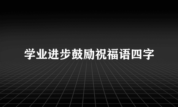 学业进步鼓励祝福语四字