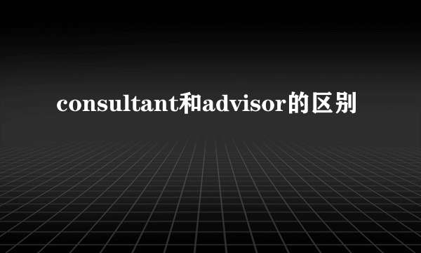 consultant和advisor的区别