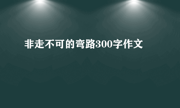 非走不可的弯路300字作文