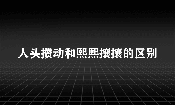 人头攒动和熙熙攘攘的区别