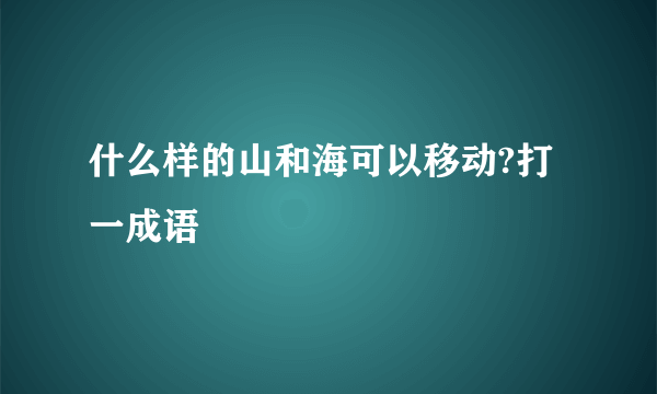 什么样的山和海可以移动?打一成语