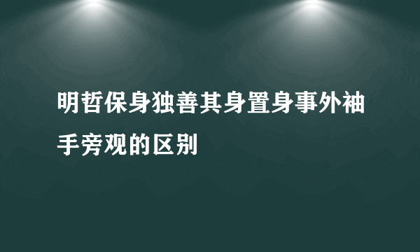 明哲保身独善其身置身事外袖手旁观的区别