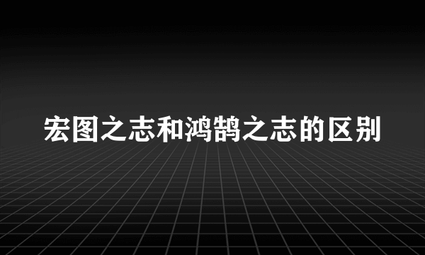 宏图之志和鸿鹄之志的区别
