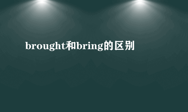 brought和bring的区别