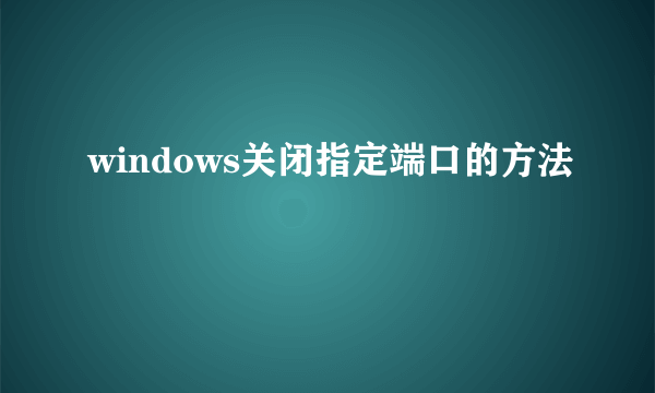 windows关闭指定端口的方法