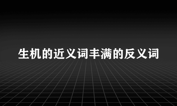 生机的近义词丰满的反义词