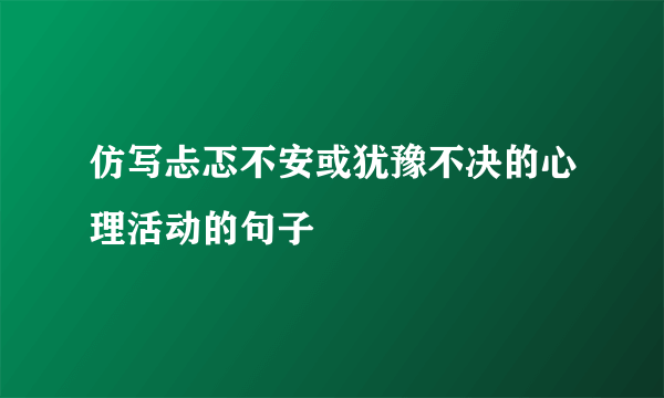 仿写忐忑不安或犹豫不决的心理活动的句子