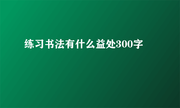 练习书法有什么益处300字