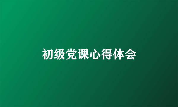 初级党课心得体会