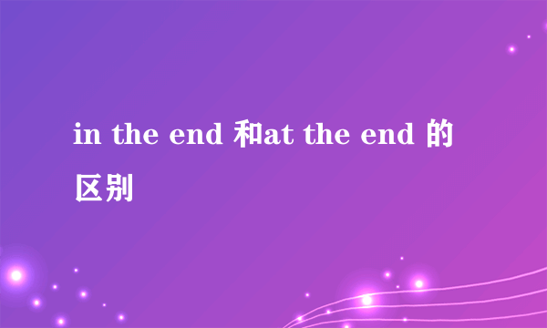 in the end 和at the end 的区别