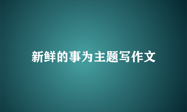 新鲜的事为主题写作文