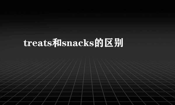 treats和snacks的区别