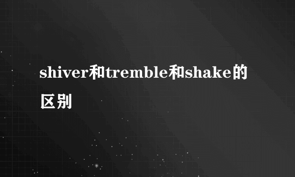 shiver和tremble和shake的区别