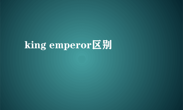 king emperor区别
