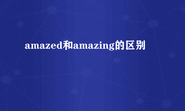 amazed和amazing的区别