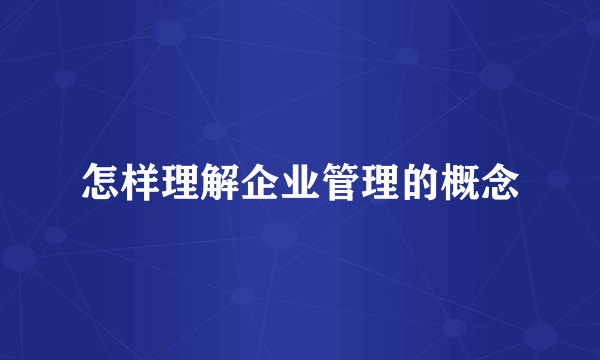 怎样理解企业管理的概念