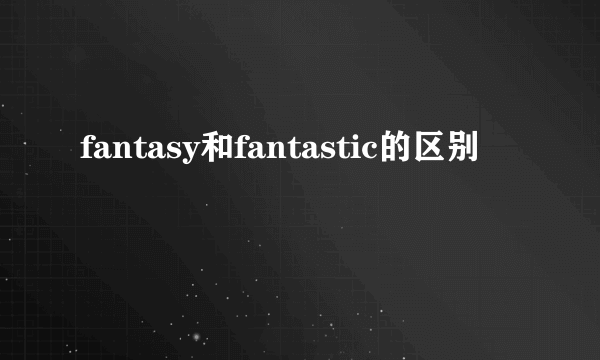 fantasy和fantastic的区别