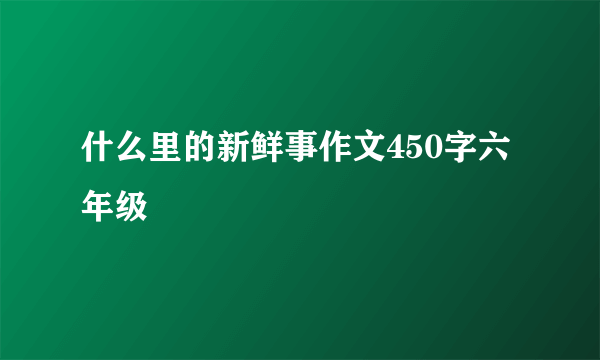 什么里的新鲜事作文450字六年级