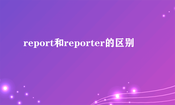 report和reporter的区别