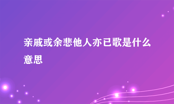 亲戚或余悲他人亦已歌是什么意思