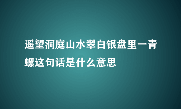 遥望洞庭山水翠白银盘里一青螺这句话是什么意思