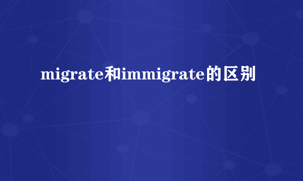 migrate和immigrate的区别