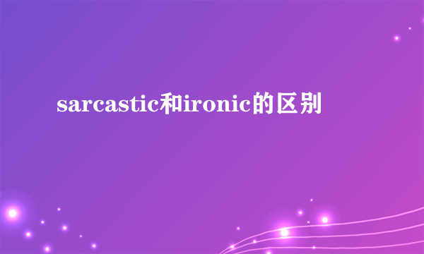 sarcastic和ironic的区别