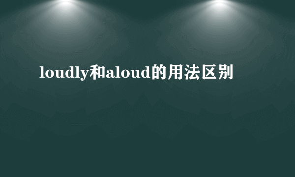 loudly和aloud的用法区别