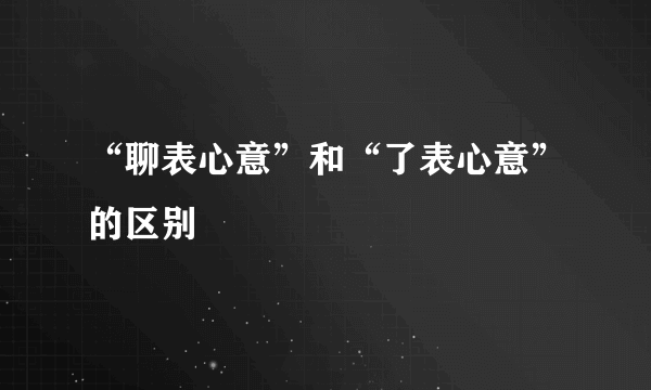 “聊表心意”和“了表心意”的区别
