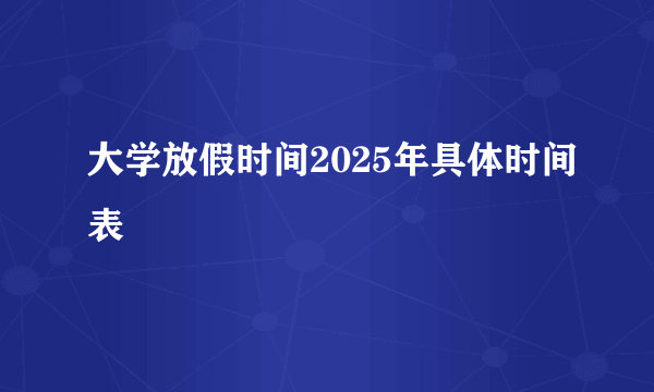 大学放假时间2025年具体时间表