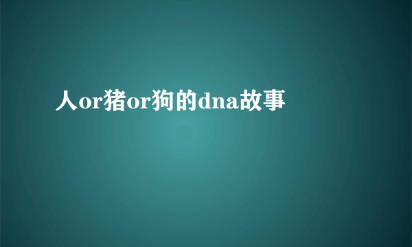 人or猪or狗的dna故事