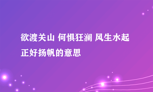 欲渡关山 何惧狂澜 风生水起 正好扬帆的意思