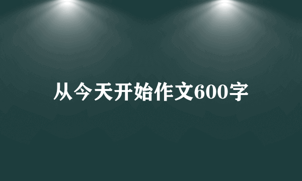 从今天开始作文600字
