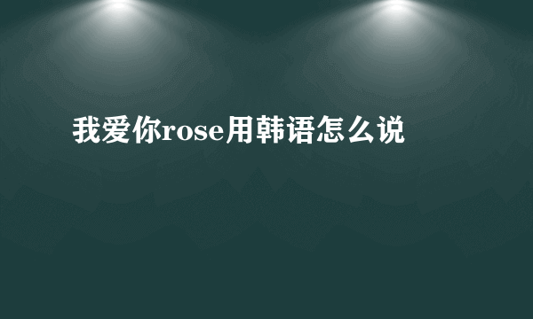 我爱你rose用韩语怎么说