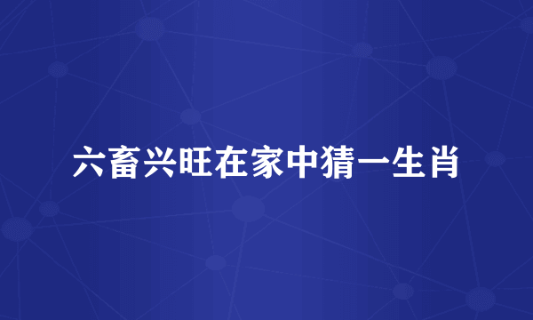 六畜兴旺在家中猜一生肖