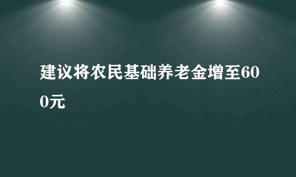 建议将农民基础养老金增至600元