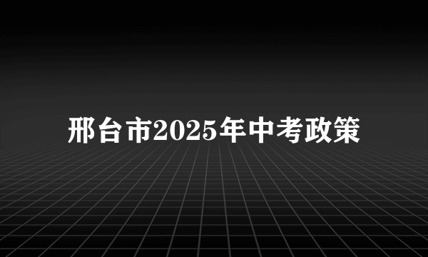 邢台市2025年中考政策