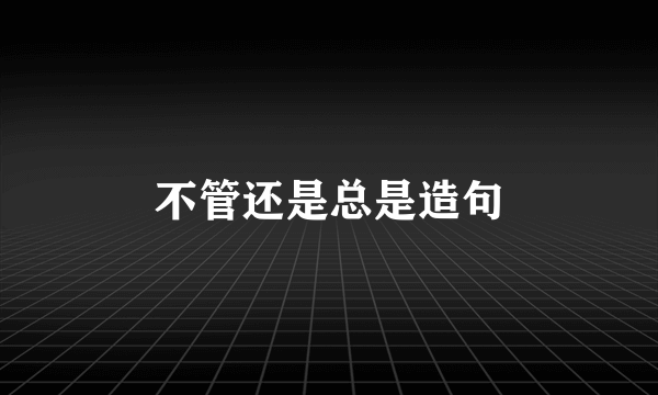 不管还是总是造句