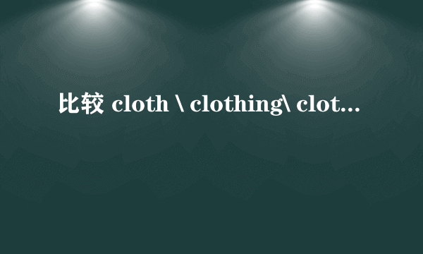 比较 cloth \ clothing\ clothes三个单词的区别