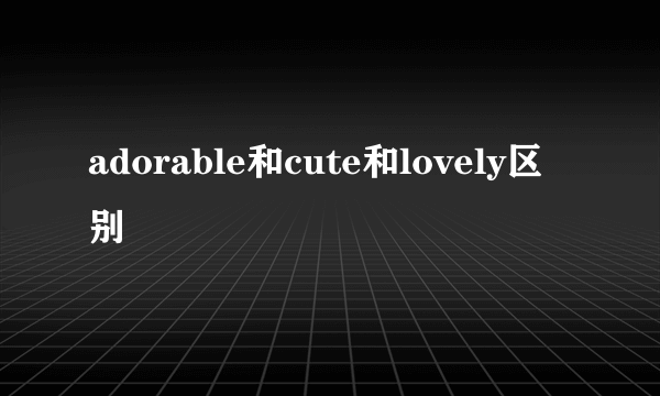 adorable和cute和lovely区别