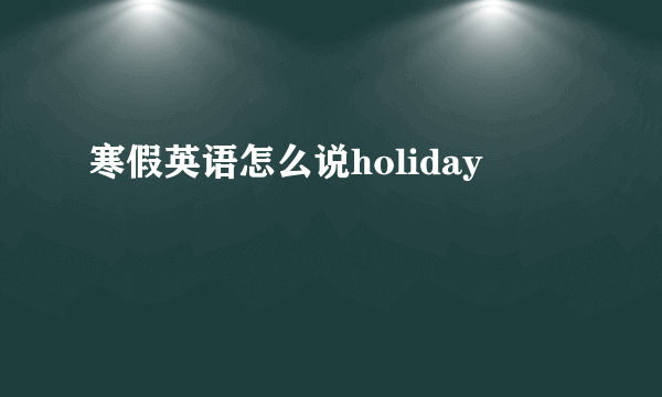 寒假英语怎么说holiday