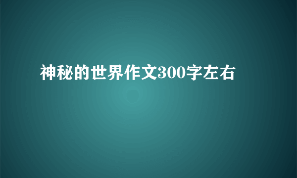 神秘的世界作文300字左右